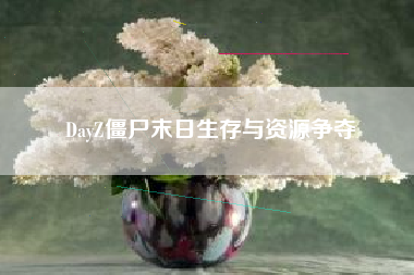 DayZ僵尸末日生存与资源争夺