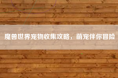 魔兽世界宠物收集攻略，萌宠伴你冒险