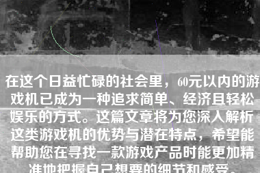 在这个日益忙碌的社会里，60元以内的游戏机已成为一种追求简单、经济且轻松娱乐的方式。这篇文章将为您深入解析这类游戏机的优势与潜在特点，希望能帮助您在寻找一款游戏产品时能更加精准地把握自己想要的细节和感受。