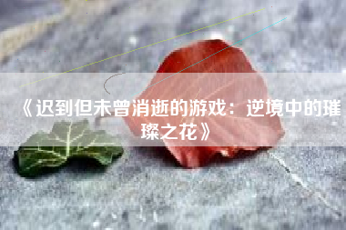 《迟到但未曾消逝的游戏：逆境中的璀璨之花》