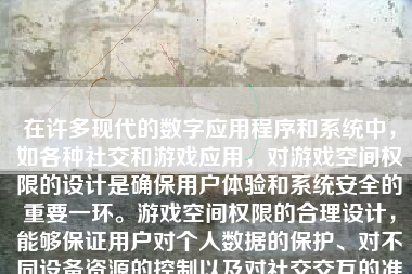 在许多现代的数字应用程序和系统中，如各种社交和游戏应用，对游戏空间权限的设计是确保用户体验和系统安全的重要一环。游戏空间权限的合理设计，能够保证用户对个人数据的保护、对不同设备资源的控制以及对社交交互的准确理解。以下，我将就如何设计游戏空间权限的问题，做一个详尽的讨论。