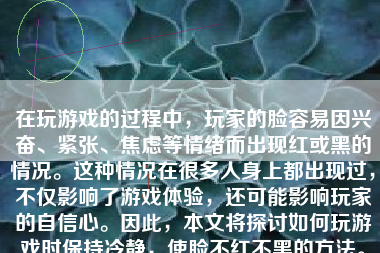 在玩游戏的过程中，玩家的脸容易因兴奋、紧张、焦虑等情绪而出现红或黑的情况。这种情况在很多人身上都出现过，不仅影响了游戏体验，还可能影响玩家的自信心。因此，本文将探讨如何玩游戏时保持冷静，使脸不红不黑的方法。