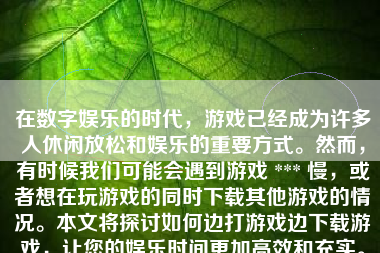 在数字娱乐的时代，游戏已经成为许多人休闲放松和娱乐的重要方式。然而，有时候我们可能会遇到游戏 *** 慢，或者想在玩游戏的同时下载其他游戏的情况。本文将探讨如何边打游戏边下载游戏，让您的娱乐时间更加高效和充实。