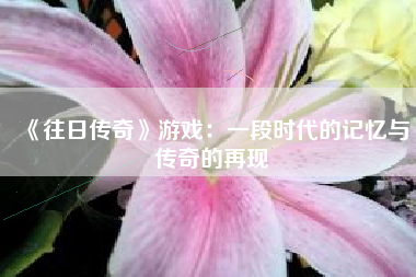 《往日传奇》游戏：一段时代的记忆与传奇的再现