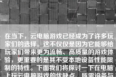 在当下，云电脑游戏已经成为了许多玩家们的选择。这不仅仅是因为它能够给玩家们带来更为流畅、高质量的游戏体验，更重要的是其不受本地设备性能限制的特性。下面我们将探讨一下在电脑上玩云电脑游戏的优缺点、所需设备与配置以及实际操作步骤，帮助大家全面了解并评价这种新兴的娱乐方式。