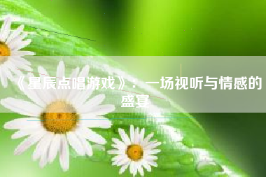 《星辰点唱游戏》：一场视听与情感的盛宴