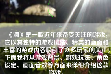 《澜》是一款近年来备受关注的游戏，它以其独特的游戏玩法、精美的画面和丰富的游戏内容吸引了众多玩家的关注。下面我将从游戏背景、游戏玩法、角色设定、画面音效等方面来详细介绍这款游戏。