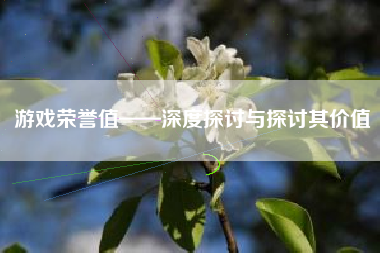 游戏荣誉值——深度探讨与探讨其价值