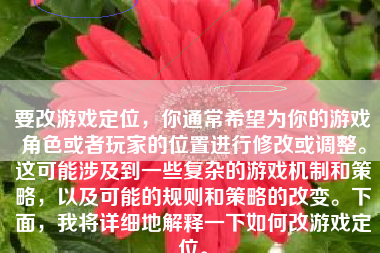 要改游戏定位，你通常希望为你的游戏角色或者玩家的位置进行修改或调整。这可能涉及到一些复杂的游戏机制和策略，以及可能的规则和策略的改变。下面，我将详细地解释一下如何改游戏定位。