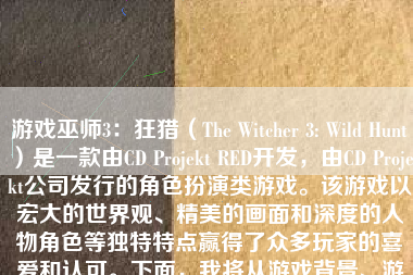 游戏巫师3：狂猎（The Witcher 3: Wild Hunt）是一款由CD Projekt RED开发，由CD Projekt公司发行的角色扮演类游戏。该游戏以宏大的世界观、精美的画面和深度的人物角色等独特特点赢得了众多玩家的喜爱和认可。下面，我将从游戏背景、游戏玩法、角色设定、剧情情节和整体评价等方面，详细介绍这款游戏。