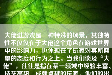 大佬进游戏是一种特殊的场景，其独特性不仅仅在于大佬这个角色在游戏世界中的影响力，也体现在了玩家对其所期望的态度和行为之上。当我们谈及“大佬”，往往是指在某一领域中经验丰富、技艺高超、成就卓越的玩家。他们的出现往往会为游戏带来不同寻常的气氛和影响。下面我将以多个方面详细描绘一个大佬进游戏的情景。