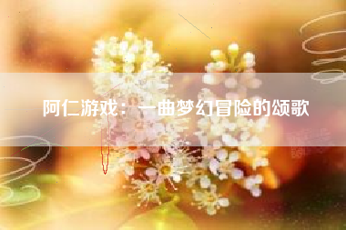 阿仁游戏：一曲梦幻冒险的颂歌