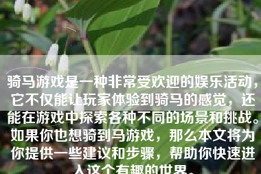 骑马游戏是一种非常受欢迎的娱乐活动，它不仅能让玩家体验到骑马的感觉，还能在游戏中探索各种不同的场景和挑战。如果你也想骑到马游戏，那么本文将为你提供一些建议和步骤，帮助你快速进入这个有趣的世界。