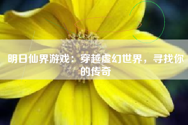 明日仙界游戏：穿越虚幻世界，寻找你的传奇