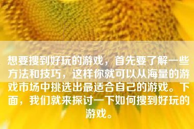 想要搜到好玩的游戏，首先要了解一些方法和技巧，这样你就可以从海量的游戏市场中挑选出最适合自己的游戏。下面，我们就来探讨一下如何搜到好玩的游戏。