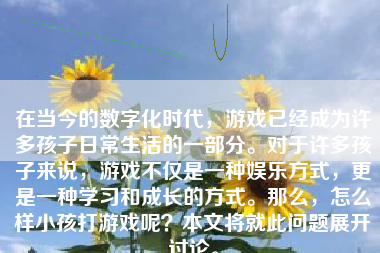 在当今的数字化时代，游戏已经成为许多孩子日常生活的一部分。对于许多孩子来说，游戏不仅是一种娱乐方式，更是一种学习和成长的方式。那么，怎么样小孩打游戏呢？本文将就此问题展开讨论。