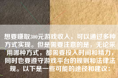 想要赚取300元游戏收入，可以通过多种方式实现。但是需要注意的是，无论采用哪种方式，都需要投入时间和精力，同时也要遵守游戏平台的规则和法律法规。以下是一些可能的途径和建议：