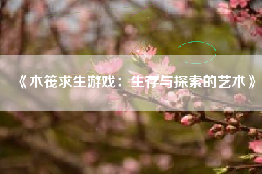 《木筏求生游戏：生存与探索的艺术》