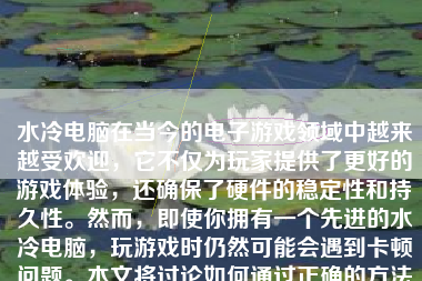 水冷电脑在当今的电子游戏领域中越来越受欢迎，它不仅为玩家提供了更好的游戏体验，还确保了硬件的稳定性和持久性。然而，即使你拥有一个先进的水冷电脑，玩游戏时仍然可能会遇到卡顿问题。本文将讨论如何通过正确的方法和技巧，使水冷电脑在玩游戏时运行更顺畅。