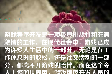 游戏程序开发是一项极具挑战性和充满激情的工作。在现代社会中，游戏已成为许多人生活中的一部分，无论是在工作休息时的放松，还是社交活动的一部分，都离不开游戏的陪伴。而在这个令人上瘾的世界里，游戏程序开发人员的角色不可忽视。以下，将深入讨论游戏程序开发的内容及其价值和魅力。