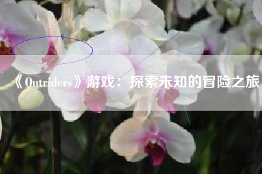 《Outriders》游戏：探索未知的冒险之旅