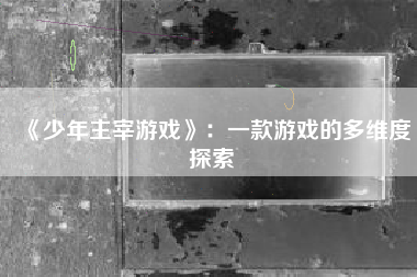 《少年主宰游戏》：一款游戏的多维度探索