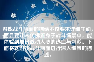 游戏战斗画面的描绘不仅要求详细生动，而且要让人仿佛置身于战斗场景中，能体验到那份激动人心的热血与刺激。下面将就游戏战斗画面进行深入细致的描述。