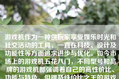 游戏机作为一种供玩家享受娱乐时光和社交活动的工具，一直在科技、设计及功能性等方面追求进步与优化。如今市场上的游戏机五花八门，不同型号和品牌的游戏机都强调着自己的高性价比、功能与特色。但提及性价比之王的游戏机，意味着这台游戏机需要在品质与性能之间寻找更佳平衡，在确保品质的前提下，提供相对较高的性能和更实惠的价格。那么，性价比之王的游戏机到底怎么样呢？