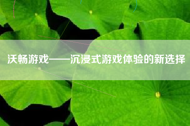 沃畅游戏——沉浸式游戏体验的新选择