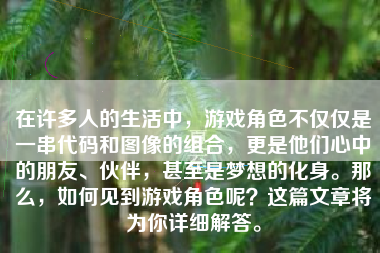 在许多人的生活中，游戏角色不仅仅是一串代码和图像的组合，更是他们心中的朋友、伙伴，甚至是梦想的化身。那么，如何见到游戏角色呢？这篇文章将为你详细解答。