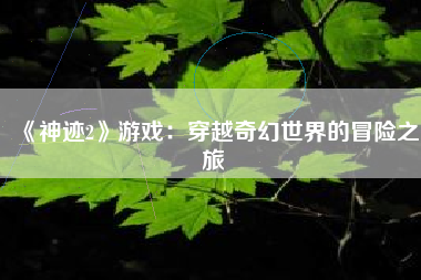 《神迹2》游戏：穿越奇幻世界的冒险之旅