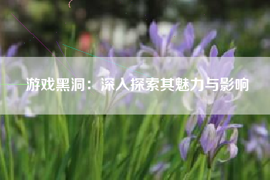 游戏黑洞：深入探索其魅力与影响