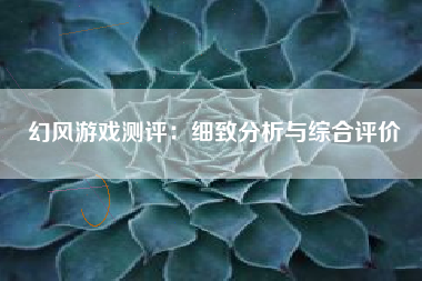 幻风游戏测评：细致分析与综合评价