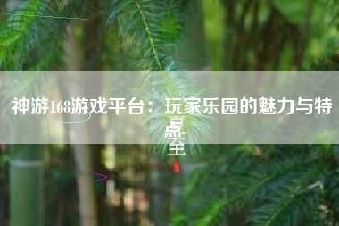 神游168游戏平台：玩家乐园的魅力与特点