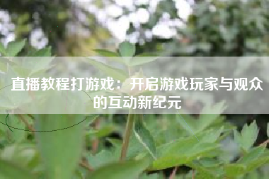 直播教程打游戏：开启游戏玩家与观众的互动新纪元