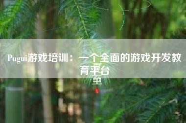 Pugui游戏培训：一个全面的游戏开发教育平台