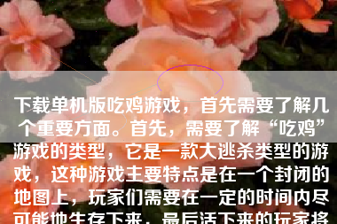 下载单机版吃鸡游戏，首先需要了解几个重要方面。首先，需要了解“吃鸡”游戏的类型，它是一款大逃杀类型的游戏，这种游戏主要特点是在一个封闭的地图上，玩家们需要在一定的时间内尽可能地生存下来，最后活下来的玩家将获得胜利。在了解了“吃鸡”游戏的基础上，接下来会逐步解释如何下载并安装单机版吃鸡游戏。