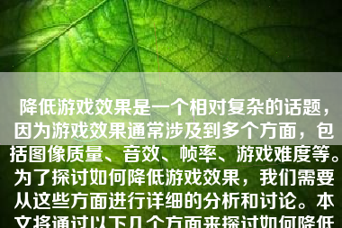 降低游戏效果是一个相对复杂的话题，因为游戏效果通常涉及到多个方面，包括图像质量、音效、帧率、游戏难度等。为了探讨如何降低游戏效果，我们需要从这些方面进行详细的分析和讨论。本文将通过以下几个方面来探讨如何降低游戏效果。