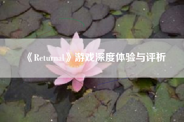 《Returnal》游戏深度体验与评析