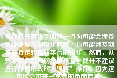 强行打开游戏空间这一行为可能会涉及系统或设备的操作问题，也可能涉及到某些特定软件或平台的操作。然而，从安全和负责任的角度来看，我并不建议进行任何形式的“强行”操作，因为这可能会带来一系列的负面后果。