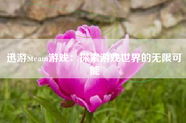 迅游Steam游戏：探索游戏世界的无限可能