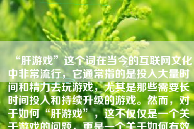 “肝游戏”这个词在当今的互联网文化中非常流行，它通常指的是投入大量时间和精力去玩游戏，尤其是那些需要长时间投入和持续升级的游戏。然而，对于如何“肝游戏”，这不仅仅是一个关于游戏的问题，更是一个关于如何有效管理时间、提升专注力以及享受游戏乐趣的问题。下面，我将从多个角度探讨如何进行肝游戏。