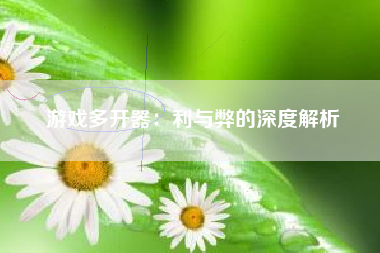 游戏多开器：利与弊的深度解析