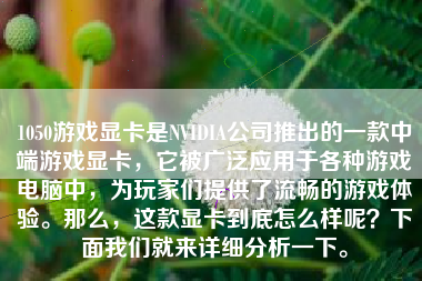 1050游戏显卡是NVIDIA公司推出的一款中端游戏显卡，它被广泛应用于各种游戏电脑中，为玩家们提供了流畅的游戏体验。那么，这款显卡到底怎么样呢？下面我们就来详细分析一下。