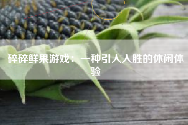 碎碎鲜果游戏：一种引人入胜的休闲体验