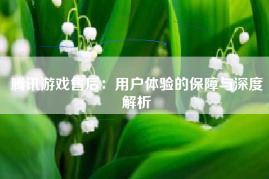 腾讯游戏售后：用户体验的保障与深度解析