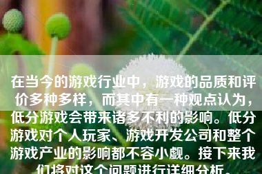 在当今的游戏行业中，游戏的品质和评价多种多样，而其中有一种观点认为，低分游戏会带来诸多不利的影响。低分游戏对个人玩家、游戏开发公司和整个游戏产业的影响都不容小觑。接下来我们将对这个问题进行详细分析。