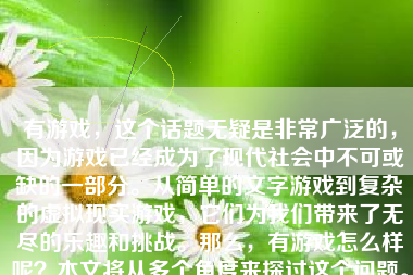 有游戏，这个话题无疑是非常广泛的，因为游戏已经成为了现代社会中不可或缺的一部分。从简单的文字游戏到复杂的虚拟现实游戏，它们为我们带来了无尽的乐趣和挑战。那么，有游戏怎么样呢？本文将从多个角度来探讨这个问题。