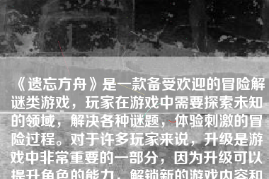 《遗忘方舟》是一款备受欢迎的冒险解谜类游戏，玩家在游戏中需要探索未知的领域，解决各种谜题，体验刺激的冒险过程。对于许多玩家来说，升级是游戏中非常重要的一部分，因为升级可以提升角色的能力，解锁新的游戏内容和更好的奖励。本文将介绍如何升级《遗忘方舟》游戏中的角色和技巧。