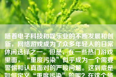 随着电子科技和娱乐业的不断发展和创新，网络游戏成为了众多年轻人的日常休闲选择之一。但是，在一些热门游戏里面，“重度污染”似乎成为一个需要警惕和认真面对的严峻问题。这到底是如何定义“重度污染”的呢？在这个领域，文章旨在分析并讨论这种现象的现状和可能的危害。